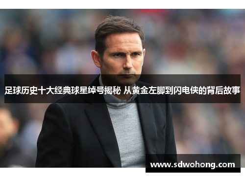 足球历史十大经典球星绰号揭秘 从黄金左脚到闪电侠的背后故事