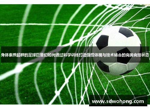 身体素质超群的足球巨星们如何通过科学训练打造强悍体魄与技术结合的完美竞技状态