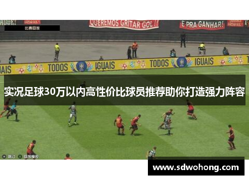 实况足球30万以内高性价比球员推荐助你打造强力阵容