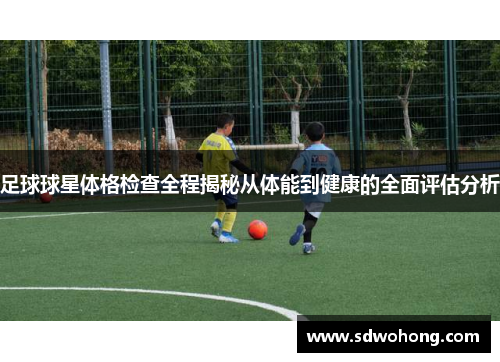 足球球星体格检查全程揭秘从体能到健康的全面评估分析