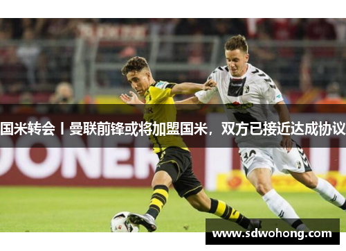 国米转会丨曼联前锋或将加盟国米，双方已接近达成协议